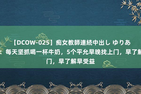 【DCOW-025】痴女教師連続中出し ゆりあ 养分师：每天坚抓喝一杯牛奶，5个平允早晚找上门，早了解早受益