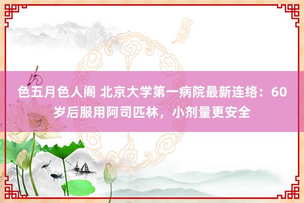 色五月色人阁 北京大学第一病院最新连络：60岁后服用阿司匹林，小剂量更安全