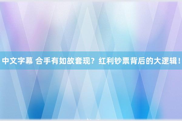 中文字幕 合手有如故套现？红利钞票背后的大逻辑！