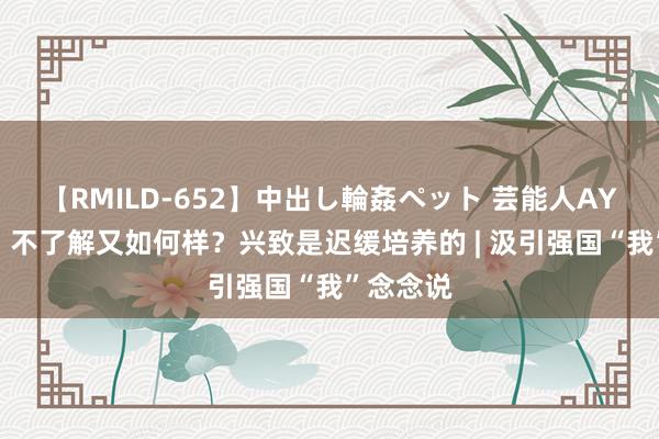 【RMILD-652】中出し輪姦ペット 芸能人AYA 方成：不了解又如何样？兴致是迟缓培养的 | 汲引强国“我”念念说