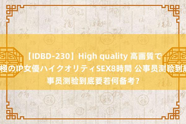 【IDBD-230】High quality 高画質で魅せます！究極のIP女優ハイクオリティSEX8時間 公事员测验到底要若何备考？