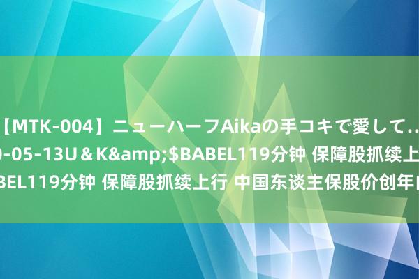 【MTK-004】ニューハーフAikaの手コキで愛して…。</a>2010-05-13U＆K&$BABEL119分钟 保障股抓续上行 中国东谈主保股价创年内新高