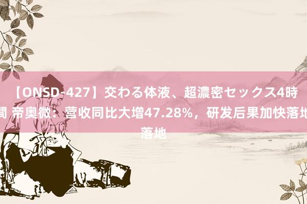 【ONSD-427】交わる体液、超濃密セックス4時間 帝奥微：营收同比大增47.28%，研发后果加快落地