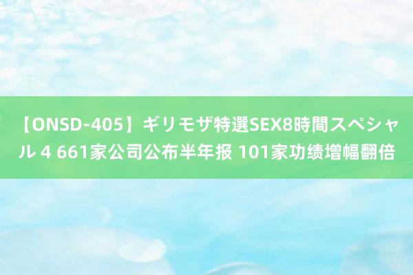 【ONSD-405】ギリモザ特選SEX8時間スペシャル 4 661家公司公布半年报 101家功绩增幅翻倍