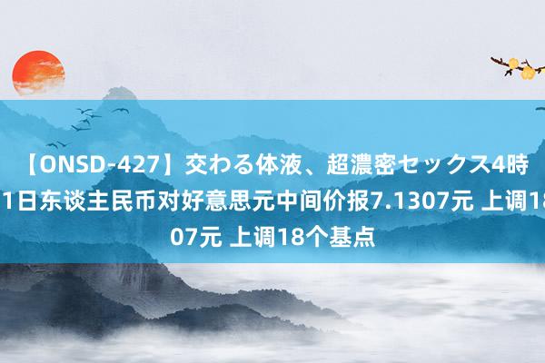 【ONSD-427】交わる体液、超濃密セックス4時間 8月21日东谈主民币对好意思元中间价报7.1307元 上调18个基点