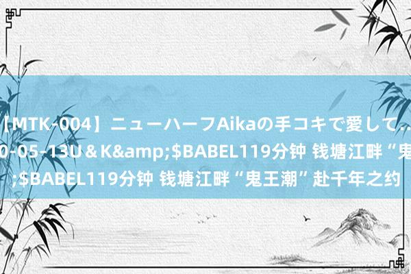 【MTK-004】ニューハーフAikaの手コキで愛して…。</a>2010-05-13U＆K&$BABEL119分钟 钱塘江畔“鬼王潮”赴千年之约