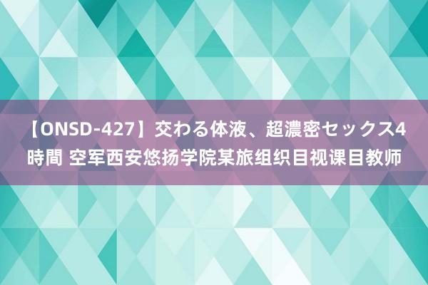 【ONSD-427】交わる体液、超濃密セックス4時間 空军西安悠扬学院某旅组织目视课目教师