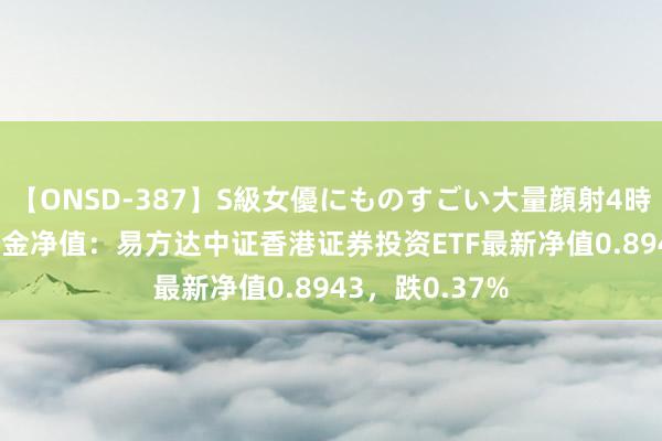 【ONSD-387】S級女優にものすごい大量顔射4時間 8月20日基金净值：易方达中证香港证券投资ETF最新净值0.8943，跌0.37%