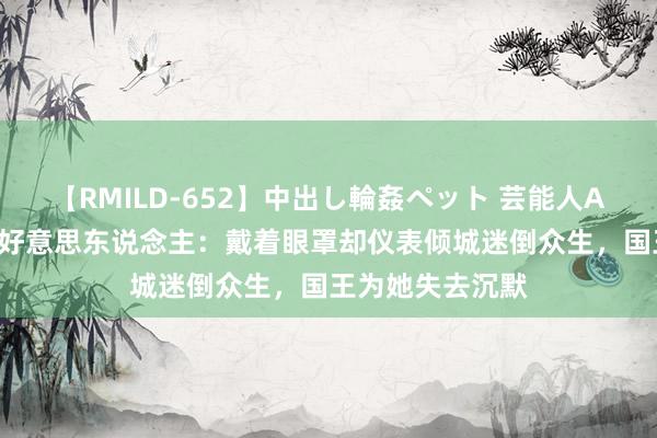 【RMILD-652】中出し輪姦ペット 芸能人AYA 西班牙独眼好意思东说念主：戴着眼罩却仪表倾城迷倒众生，国王为她失去沉默