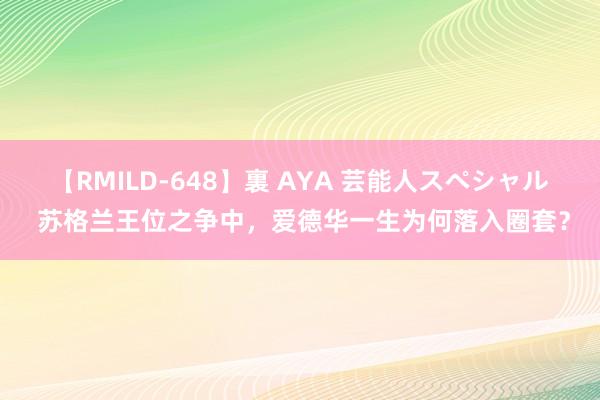 【RMILD-648】裏 AYA 芸能人スペシャル 苏格兰王位之争中，爱德华一生为何落入圈套？