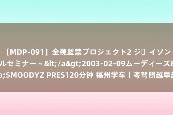 【MDP-091】全裸監禁プロジェクト2 ジｪイソン学園～アブノーマルセミナー～</a>2003-02-09ムーディーズ&$MOODYZ PRES120分钟 福州学车丨考驾照越早越好，是不是驾校的营销骗局？