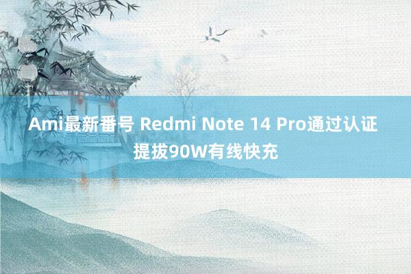 Ami最新番号 Redmi Note 14 Pro通过认证 提拔90W有线快充