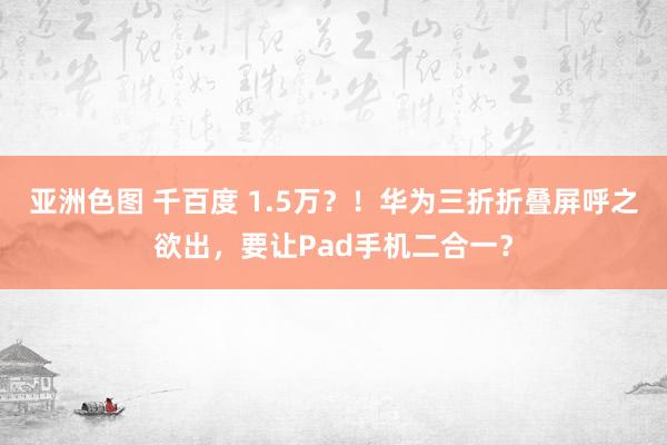 亚洲色图 千百度 1.5万？！华为三折折叠屏呼之欲出，要让Pad手机二合一？