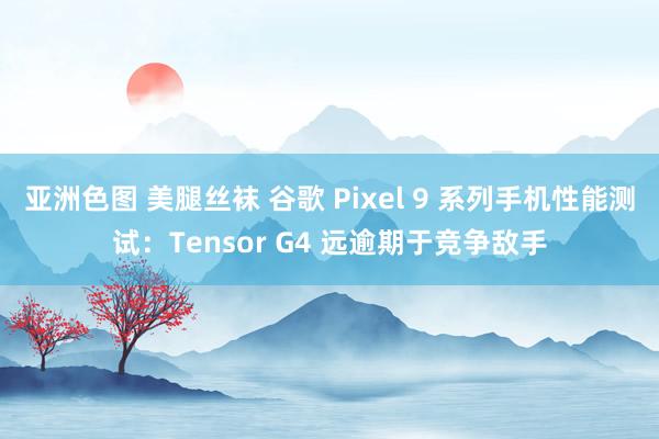 亚洲色图 美腿丝袜 谷歌 Pixel 9 系列手机性能测试：Tensor G4 远逾期于竞争敌手