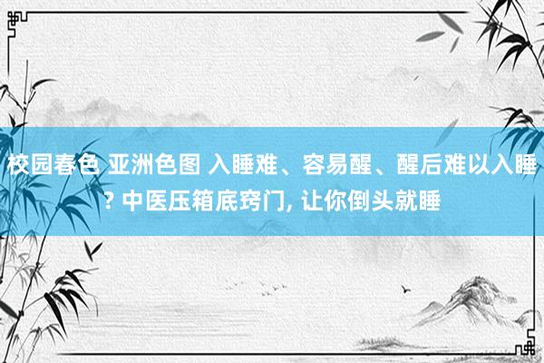 校园春色 亚洲色图 入睡难、容易醒、醒后难以入睡? 中医压箱底窍门， 让你倒头就睡