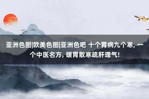 亚洲色图|欧美色图|亚洲色吧 十个胃病九个寒， 一个中医名方， 暖胃散寒疏肝理气!