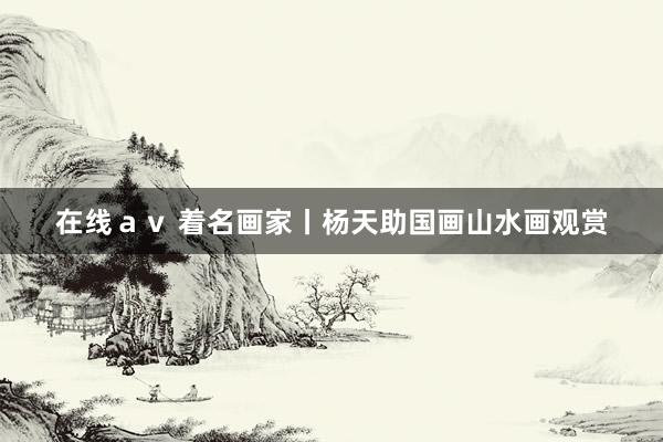 在线ａｖ 着名画家丨杨天助国画山水画观赏