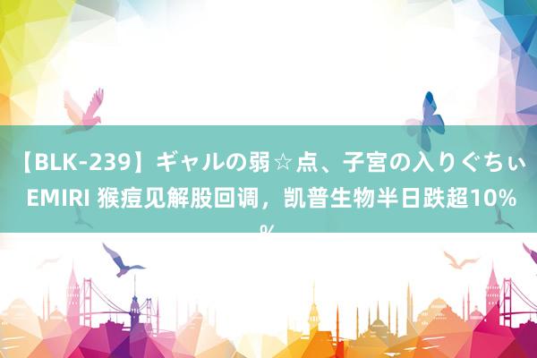 【BLK-239】ギャルの弱☆点、子宮の入りぐちぃ EMIRI 猴痘见解股回调，凯普生物半日跌超10%