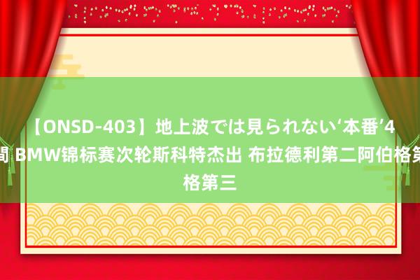 【ONSD-403】地上波では見られない‘本番’4時間 BMW锦标赛次轮斯科特杰出 布拉德利第二阿伯格第三