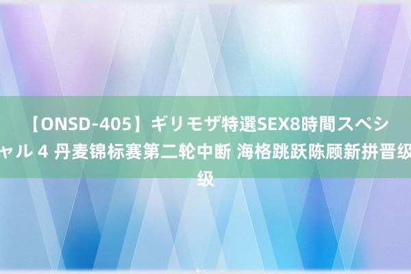 【ONSD-405】ギリモザ特選SEX8時間スペシャル 4 丹麦锦标赛第二轮中断 海格跳跃陈顾新拼晋级