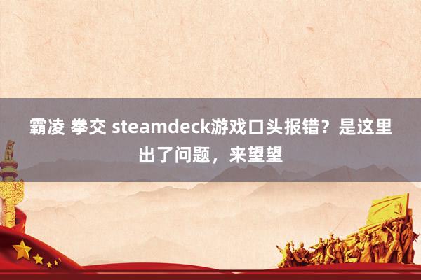 霸凌 拳交 steamdeck游戏口头报错？是这里出了问题，来望望