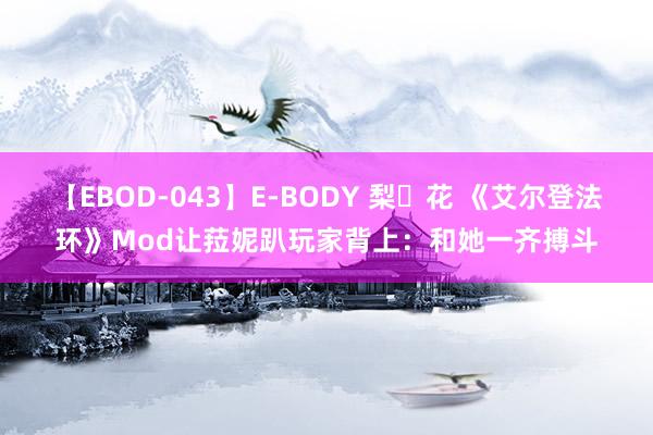 【EBOD-043】E-BODY 梨々花 《艾尔登法环》Mod让菈妮趴玩家背上：和她一齐搏斗