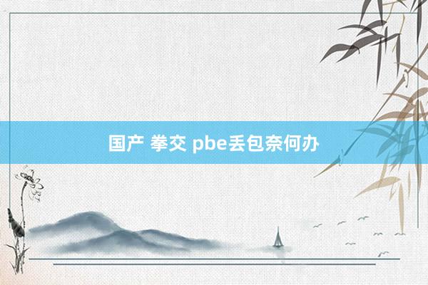 国产 拳交 pbe丢包奈何办