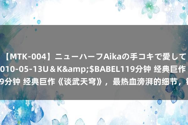 【MTK-004】ニューハーフAikaの手コキで愛して…。</a>2010-05-13U＆K&$BABEL119分钟 经典巨作《谈武天穹》，最热血滂湃的细节，错过确凿要哭死！