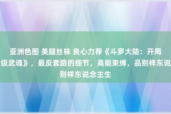 亚洲色图 美腿丝袜 良心力荐《斗罗大陆：开局取得神级武魂》，最反套路的细节，高能束缚，品别样东说念主生