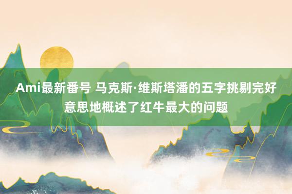 Ami最新番号 马克斯·维斯塔潘的五字挑剔完好意思地概述了红牛最大的问题