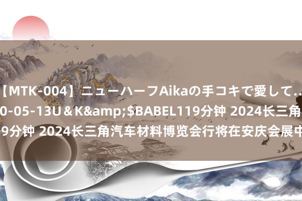 【MTK-004】ニューハーフAikaの手コキで愛して…。</a>2010-05-13U＆K&$BABEL119分钟 2024长三角汽车材料博览会行将在安庆会展中心汜博开幕