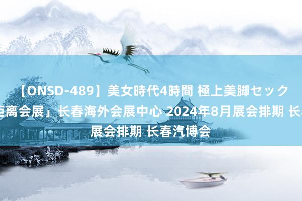 【ONSD-489】美女時代4時間 極上美脚セックス 「零距离会展」长春海外会展中心 2024年8月展会排期 长春汽博会