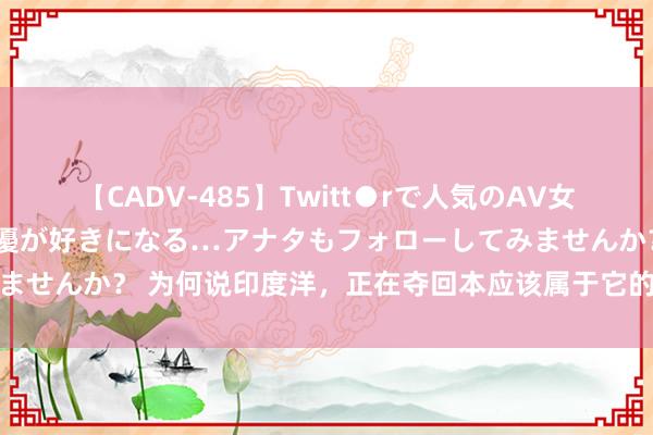 【CADV-485】Twitt●rで人気のAV女優 SNSでますますAV女優が好きになる…アナタもフォローしてみませんか？ 为何说印度洋，正在夺回本应该属于它的宇宙海洋真实中心