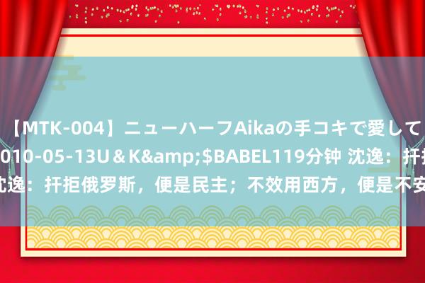 【MTK-004】ニューハーフAikaの手コキで愛して…。</a>2010-05-13U＆K&$BABEL119分钟 沈逸：扞拒俄罗斯，便是民主；不效用西方，便是不安全 汇集空间责罚新挑战