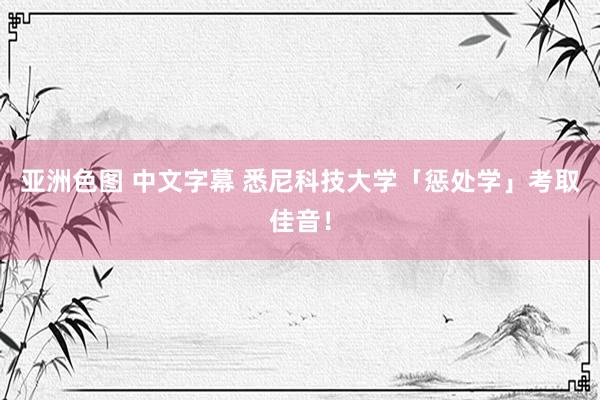 亚洲色图 中文字幕 悉尼科技大学「惩处学」考取佳音！