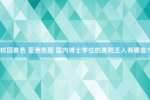 校园春色 亚洲色图 国内博士学位的类别王人有哪些？