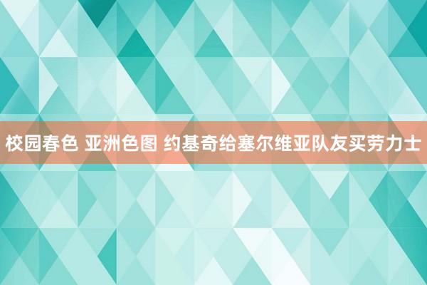 校园春色 亚洲色图 约基奇给塞尔维亚队友买劳力士