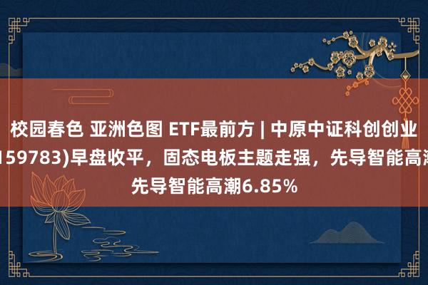 校园春色 亚洲色图 ETF最前方 | 中原中证科创创业50ETF(159783)早盘收平，固态电板主题走强，先导智能高潮6.85%