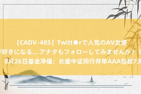 【CADV-485】Twitt●rで人気のAV女優 SNSでますますAV女優が好きになる…アナタもフォローしてみませんか？ 8月26日基金净值：长盛中证同行存单AAA指数7天握有期最新净值1.0341