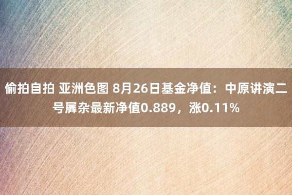 偷拍自拍 亚洲色图 8月26日基金净值：中原讲演二号羼杂最新净值0.889，涨0.11%