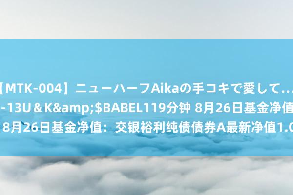 【MTK-004】ニューハーフAikaの手コキで愛して…。</a>2010-05-13U＆K&$BABEL119分钟 8月26日基金净值：交银裕利纯债债券A最新净值1.0853，跌0.02%