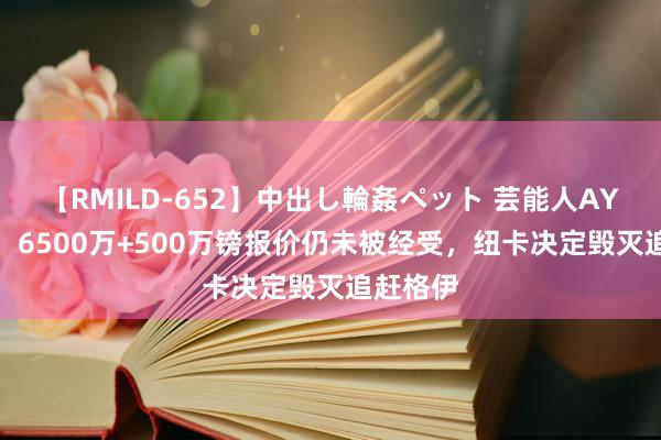 【RMILD-652】中出し輪姦ペット 芸能人AYA 记者：6500万+500万镑报价仍未被经受，纽卡决定毁灭追赶格伊