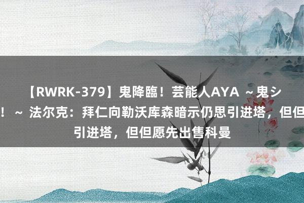 【RWRK-379】鬼降臨！芸能人AYA ～鬼シリーズ全制覇！～ 法尔克：拜仁向勒沃库森暗示仍思引进塔，但但愿先出售科曼