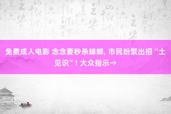 免费成人电影 念念要秒杀蟑螂， 市民纷繁出招“土见识”! 大众指示→