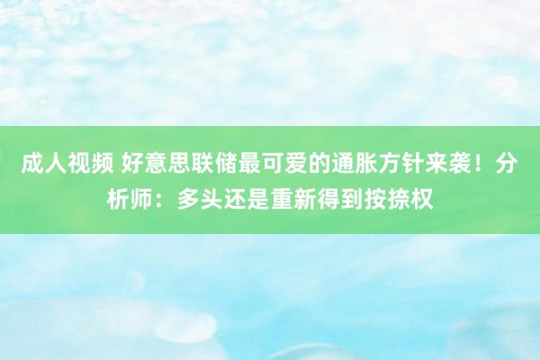 成人视频 好意思联储最可爱的通胀方针来袭！分析师：多头还是重新得到按捺权