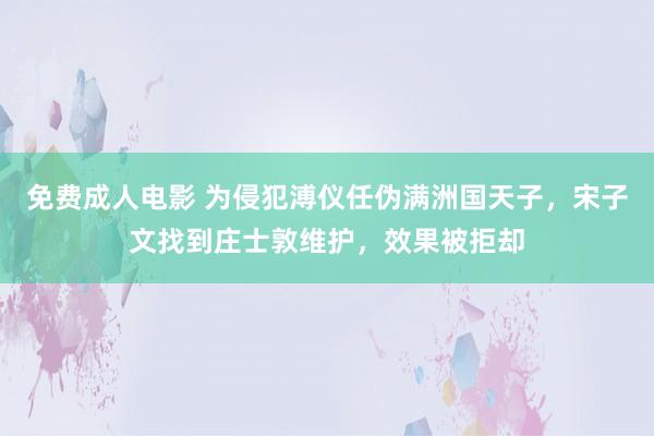 免费成人电影 为侵犯溥仪任伪满洲国天子，宋子文找到庄士敦维护，效果被拒却