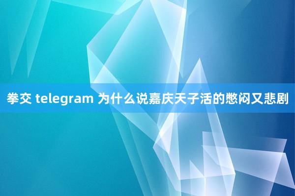 拳交 telegram 为什么说嘉庆天子活的憋闷又悲剧