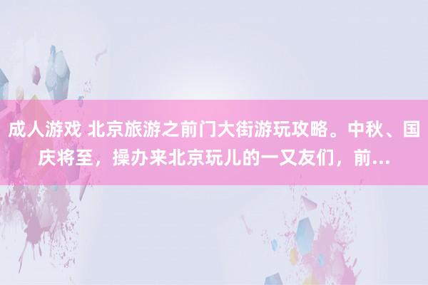 成人游戏 北京旅游之前门大街游玩攻略。中秋、国庆将至，操办来北京玩儿的一又友们，前...