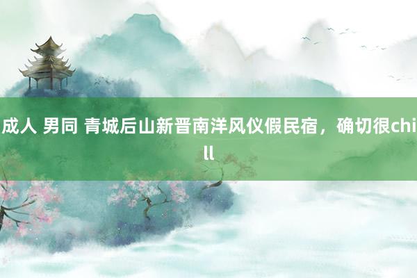 成人 男同 青城后山新晋南洋风仪假民宿，确切很chill