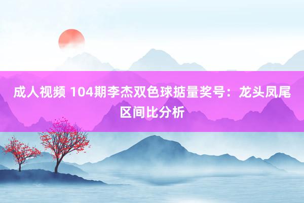 成人视频 104期李杰双色球掂量奖号：龙头凤尾区间比分析